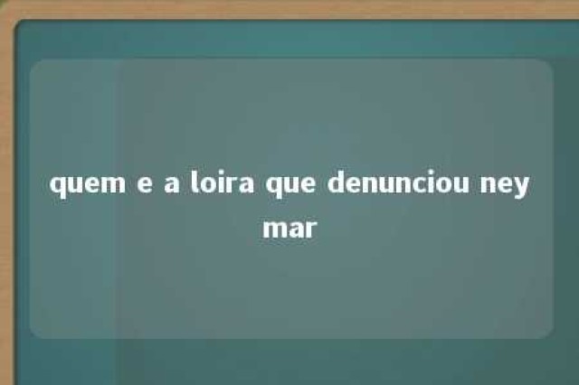 quem e a loira que denunciou neymar 