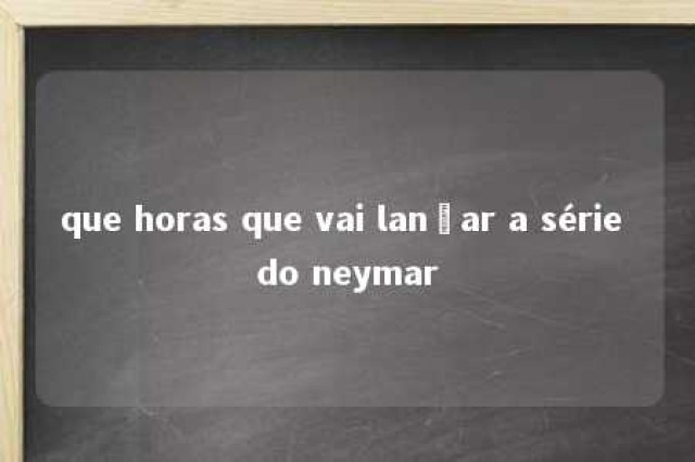 que horas que vai lançar a série do neymar 