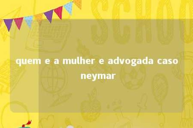 quem e a mulher e advogada caso neymar 