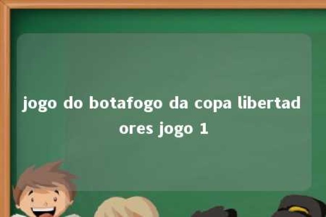 jogo do botafogo da copa libertadores jogo 1 