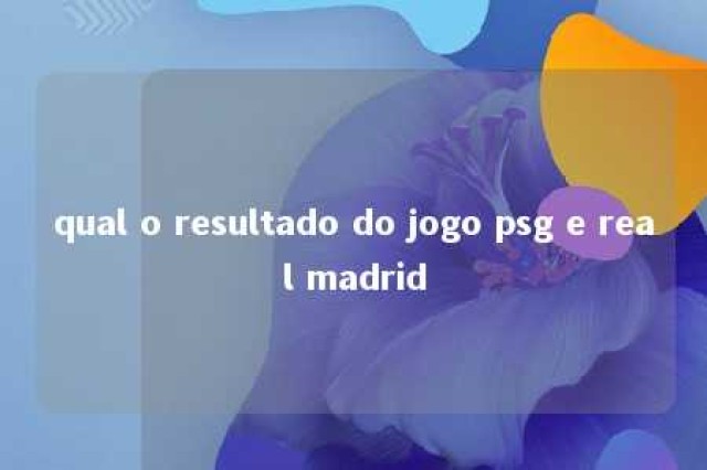 qual o resultado do jogo psg e real madrid 