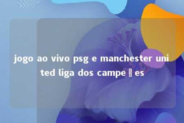 jogo ao vivo psg e manchester united liga dos campeões 