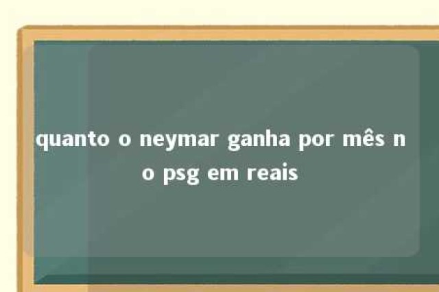 quanto o neymar ganha por mês no psg em reais 