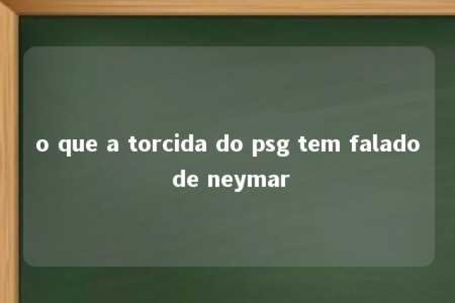 o que a torcida do psg tem falado de neymar 