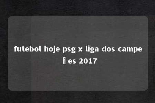 futebol hoje psg x liga dos campeões 2017 