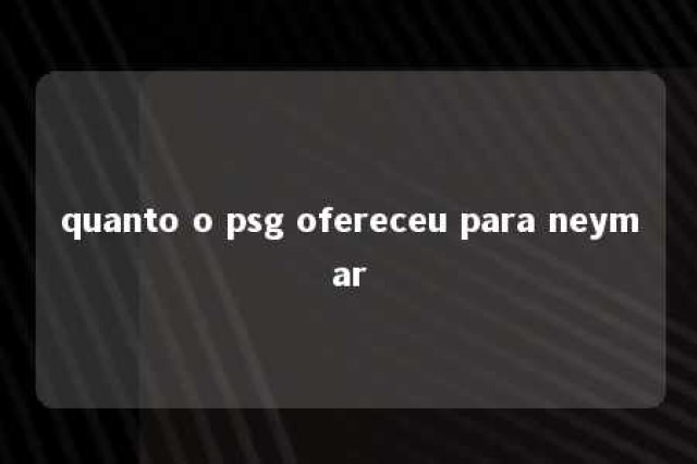 quanto o psg ofereceu para neymar 