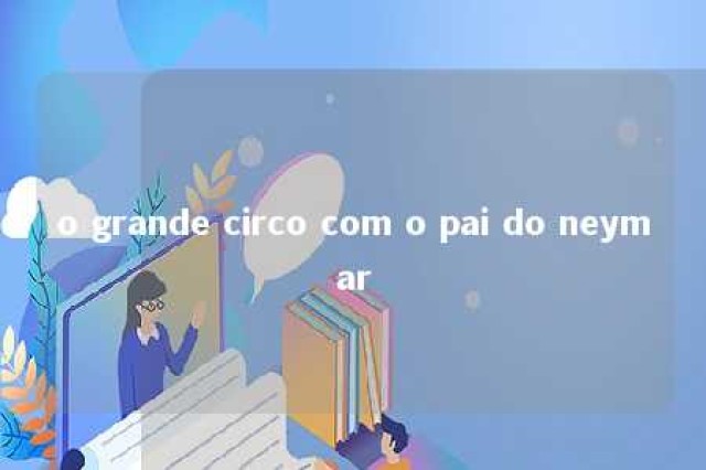 o grande circo com o pai do neymar 