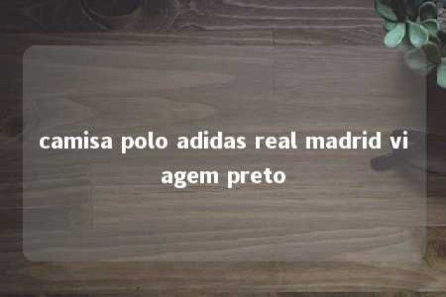 camisa polo adidas real madrid viagem preto 