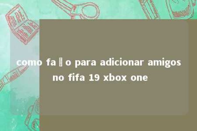 como faço para adicionar amigos no fifa 19 xbox one 