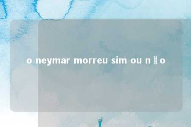 o neymar morreu sim ou não 