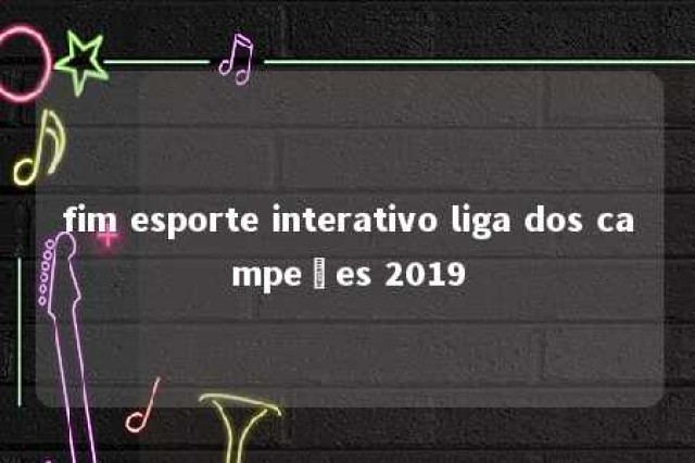 fim esporte interativo liga dos campeões 2019 