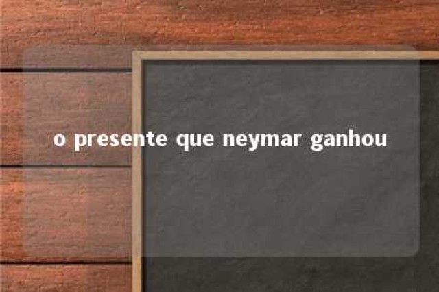 o presente que neymar ganhou 