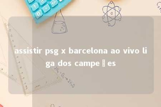 assistir psg x barcelona ao vivo liga dos campeões 