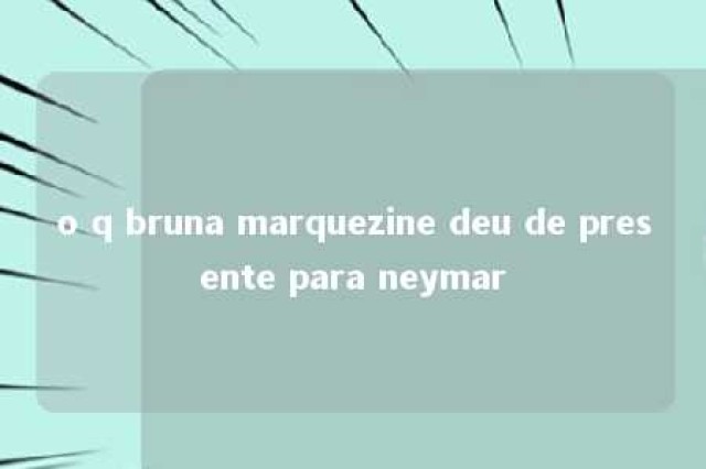 o q bruna marquezine deu de presente para neymar 