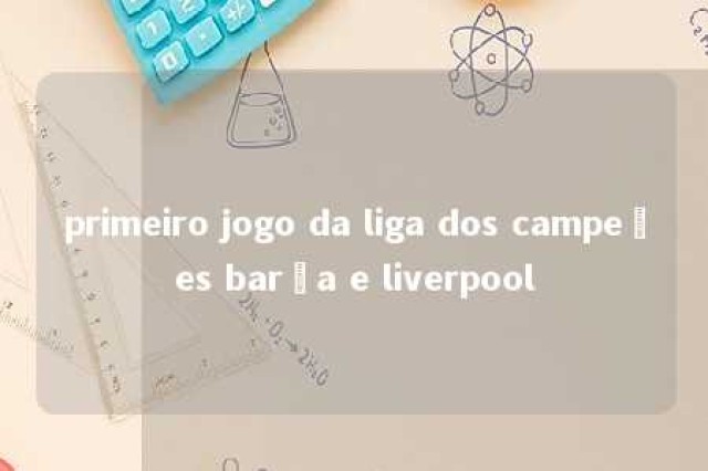 primeiro jogo da liga dos campeões barça e liverpool 