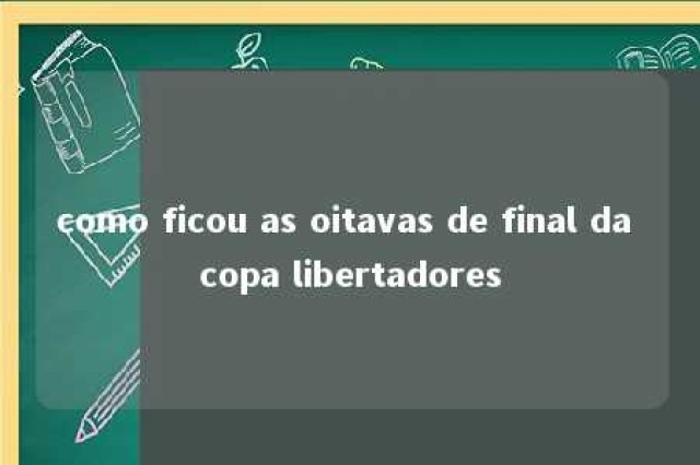 como ficou as oitavas de final da copa libertadores 