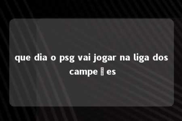 que dia o psg vai jogar na liga dos campeões 