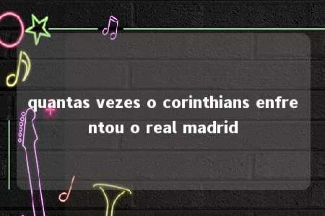 quantas vezes o corinthians enfrentou o real madrid 