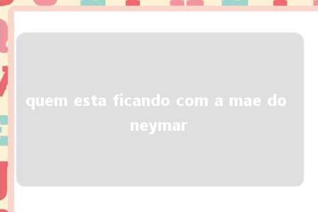 quem esta ficando com a mae do neymar 