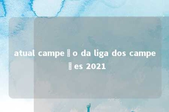 atual campeão da liga dos campeões 2021 