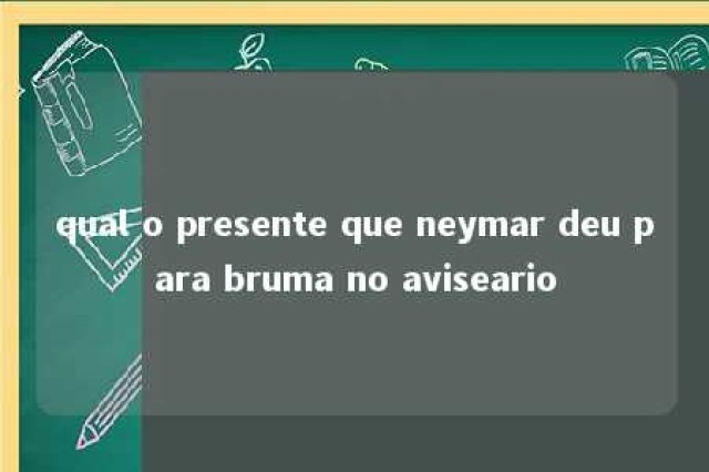 qual o presente que neymar deu para bruma no aviseario 