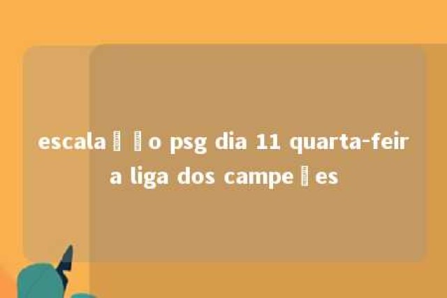 escalação psg dia 11 quarta-feira liga dos campeões 