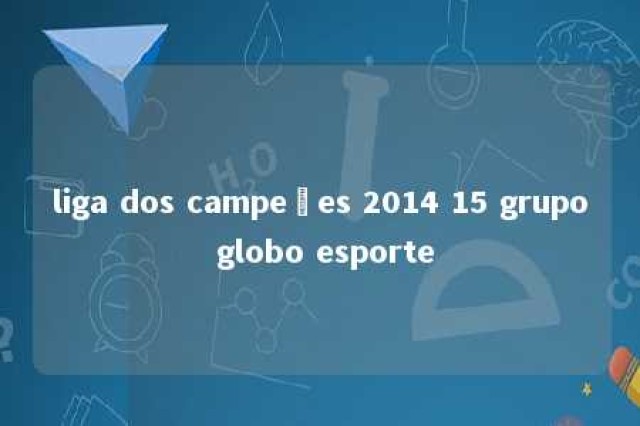 liga dos campeões 2014 15 grupo globo esporte 