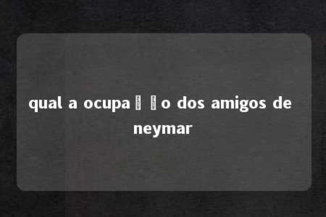 qual a ocupação dos amigos de neymar 