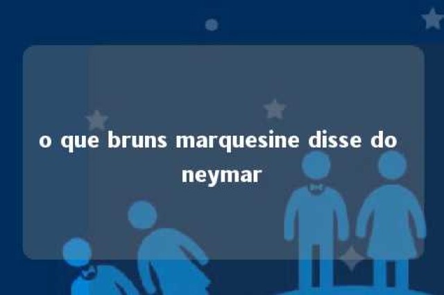 o que bruns marquesine disse do neymar 