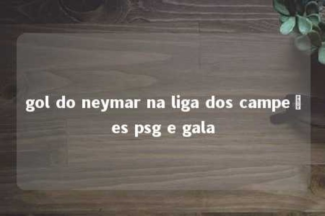 gol do neymar na liga dos campeões psg e gala 