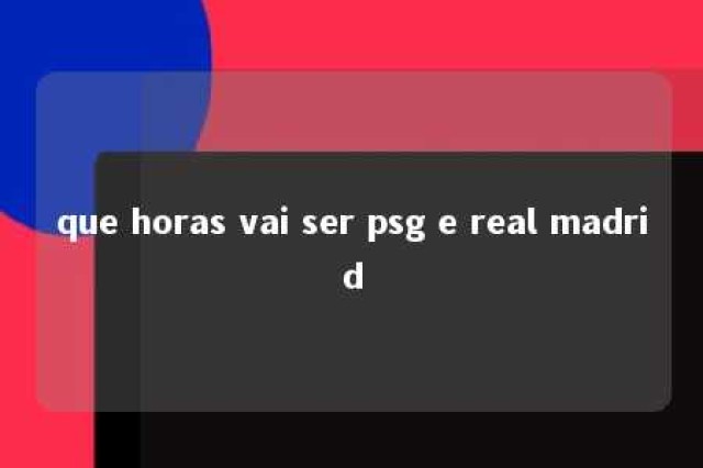 que horas vai ser psg e real madrid 