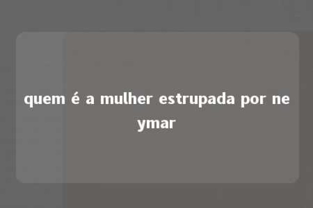 quem é a mulher estrupada por neymar 