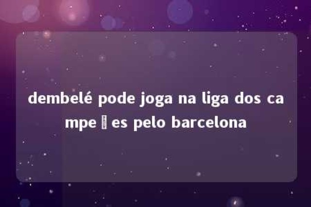 dembelé pode joga na liga dos campeões pelo barcelona 