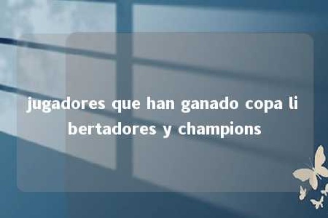 jugadores que han ganado copa libertadores y champions 