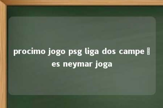 procimo jogo psg liga dos campeões neymar joga 