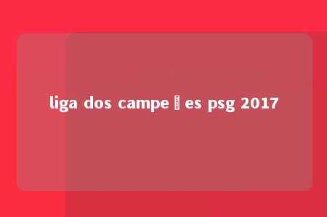 liga dos campeões psg 2017 