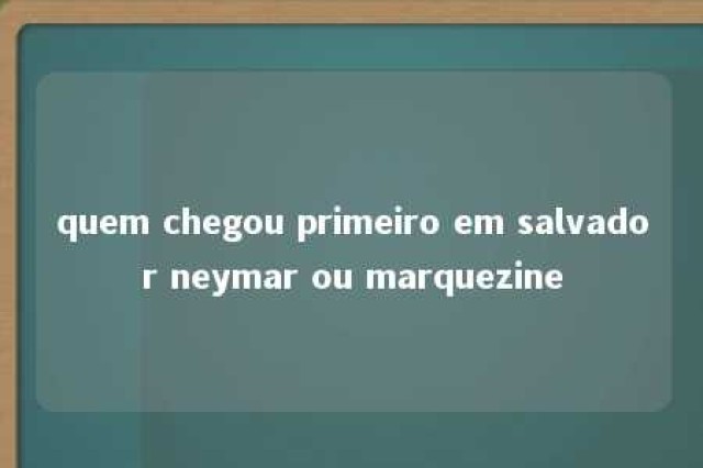 quem chegou primeiro em salvador neymar ou marquezine 