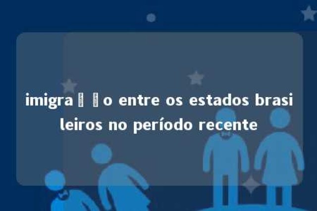 imigração entre os estados brasileiros no período recente 