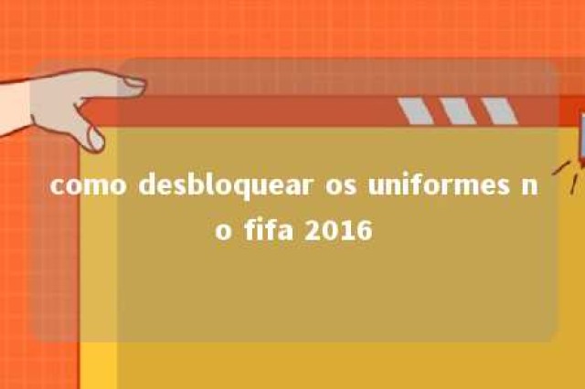 como desbloquear os uniformes no fifa 2016 