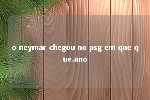 o neymar chegou no psg em que que.ano 