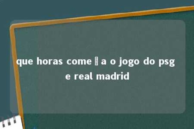 que horas começa o jogo do psg e real madrid 