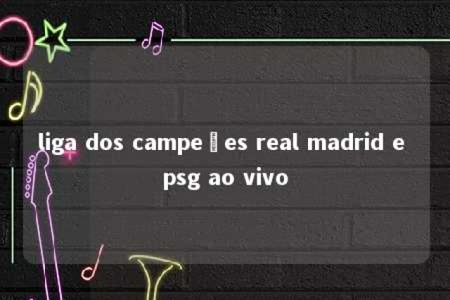 liga dos campeões real madrid e psg ao vivo 