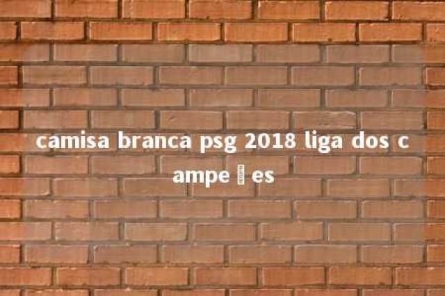 camisa branca psg 2018 liga dos campeões 