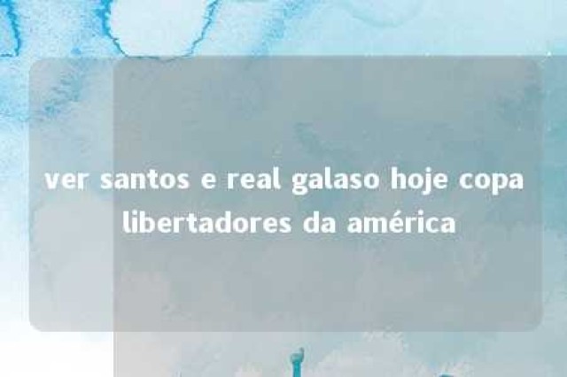 ver santos e real galaso hoje copa libertadores da américa 