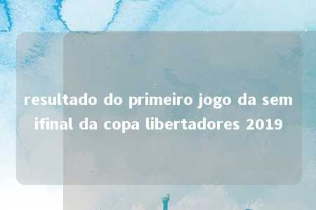 resultado do primeiro jogo da semifinal da copa libertadores 2019 