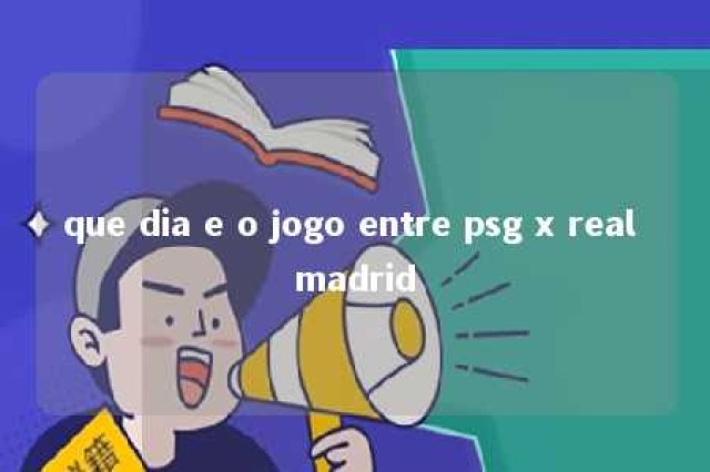 que dia e o jogo entre psg x real madrid 