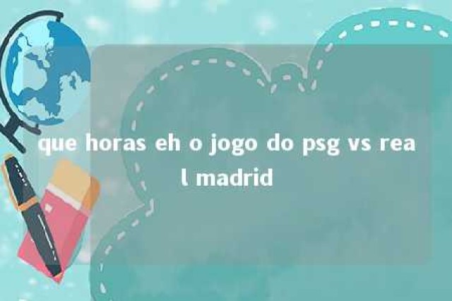 que horas eh o jogo do psg vs real madrid 