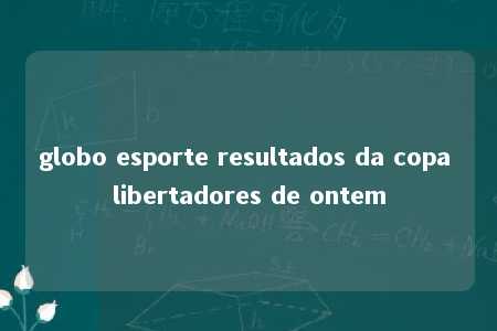 globo esporte resultados da copa libertadores de ontem