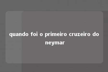 quando foi o primeiro cruzeiro do neymar