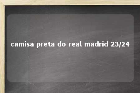 camisa preta do real madrid 23/24